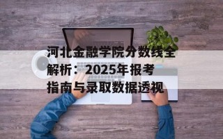 河北金融学院分数线全解析：2025年报考指南与录取数据透视