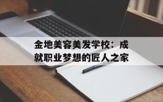 金地美容美发学校：成就职业梦想的匠人之家