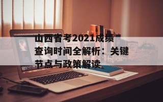 山西省考2021成绩查询时间全解析：关键节点与政策解读