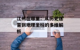 江州在哪里：从历史迷雾到地理坐标的 *** 解析
