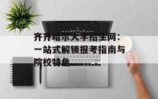 齐齐哈尔大学招生网：一站式解锁报考指南与院校特色