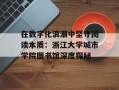 在数字化浪潮中坚守阅读本质：浙江大学城市学院图书馆深度探秘