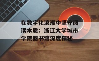 在数字化浪潮中坚守阅读本质：浙江大学城市学院图书馆深度探秘