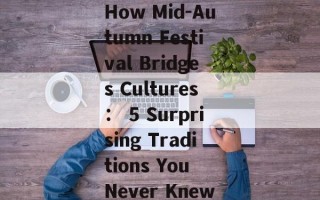 How Mid-Autumn Festival Bridges Cultures： 5 Surprising Traditions You Never Knew