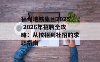 福州地铁集团2025-2026年招聘全攻略：从校招到社招的求职指南