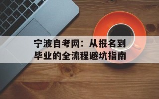 宁波自考网：从报名到毕业的全流程避坑指南