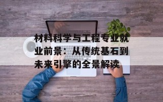 材料科学与工程专业就业前景：从传统基石到未来引擎的全景解读