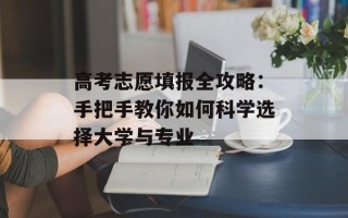 高考志愿填报全攻略：手把手教你如何科学选择大学与专业
