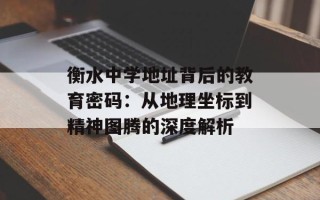 衡水中学地址背后的教育密码：从地理坐标到精神图腾的深度解析
