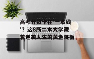 高考分数卡在'一本线'？这8所二本大学藏着逆袭人生的黄金跳板