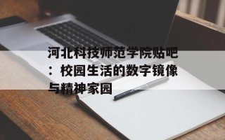 河北科技师范学院贴吧：校园生活的数字镜像与精神家园
