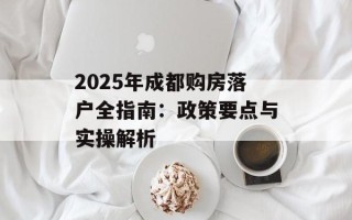 2025年成都购房落户全指南：政策要点与实操解析