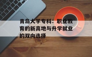 青岛大学专科：职业教育的新高地与升学就业的双向选择