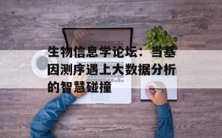 生物信息学论坛：当基因测序遇上大数据分析的智慧碰撞