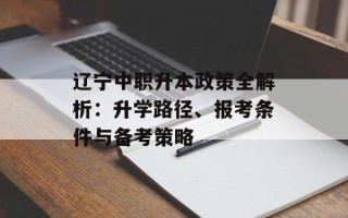 辽宁中职升本政策全解析：升学路径、报考条件与备考策略