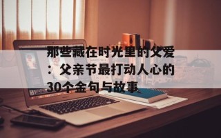 那些藏在时光里的父爱：父亲节最打动人心的30个金句与故事