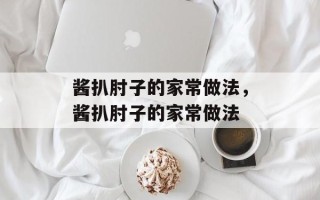 酱扒肘子的家常做法，酱扒肘子的家常做法