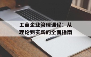 工商企业管理课程：从理论到实践的全面指南