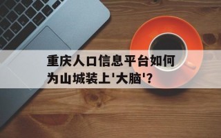 重庆人口信息平台如何为山城装上'大脑'？