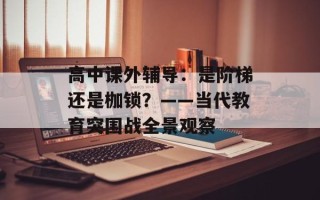 高中课外辅导：是阶梯还是枷锁？——当代教育突围战全景观察