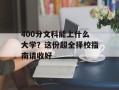 400分文科能上什么大学？这份超全择校指南请收好