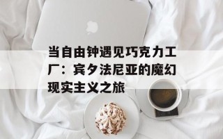 当自由钟遇见巧克力工厂：宾夕法尼亚的魔幻现实主义之旅