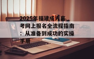 2025年福建成人高考网上报名全流程指南：从准备到成功的实操手册