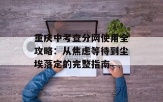 重庆中考查分网使用全攻略：从焦虑等待到尘埃落定的完整指南