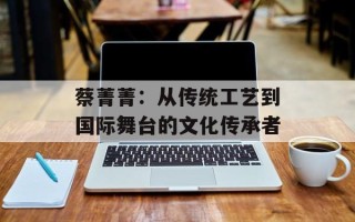 蔡菁菁：从传统工艺到国际舞台的文化传承者