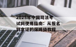 2025年中国司法考试网使用指南：从报名到拿证的保姆级教程