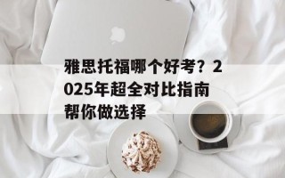 雅思托福哪个好考？2025年超全对比指南帮你做选择