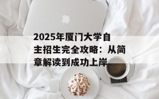 2025年厦门大学自主招生完全攻略：从简章解读到成功上岸