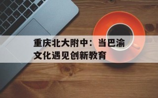重庆北大附中：当巴渝文化遇见创新教育