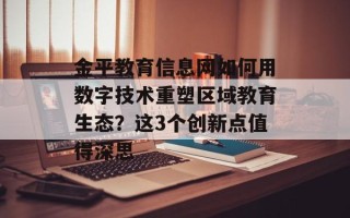 金平教育信息网如何用数字技术重塑区域教育生态？这3个创新点值得深思