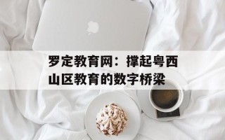 罗定教育网：撑起粤西山区教育的数字桥梁