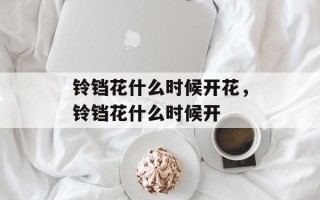铃铛花什么时候开花，铃铛花什么时候开