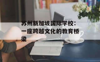 苏州新加坡国际学校：一座跨越文化的教育桥梁