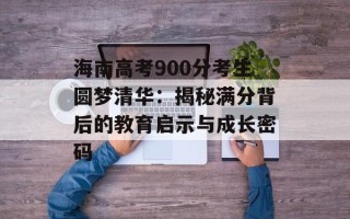 海南高考900分考生圆梦清华：揭秘满分背后的教育启示与成长密码