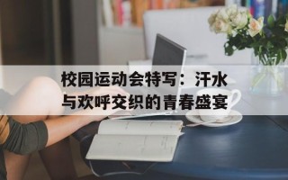 校园运动会特写：汗水与欢呼交织的青春盛宴
