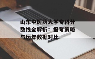 山东中医药大学专科分数线全解析：报考策略与历年数据对比