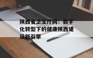 陕西省卫生厅网：数字化转型下的健康陕西建设新引擎