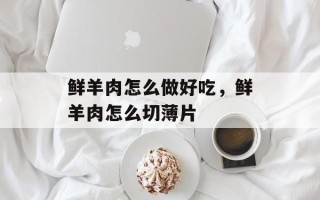 鲜羊肉怎么做好吃，鲜羊肉怎么切薄片
