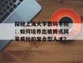 探秘上海大学数码学院：如何培养出被腾讯网易疯抢的复合型人才？