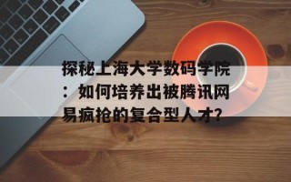 探秘上海大学数码学院：如何培养出被腾讯网易疯抢的复合型人才？