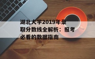 湖北大学2019年录取分数线全解析：报考必看的数据指南
