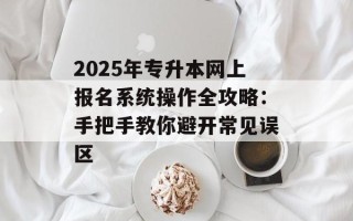 2025年专升本网上报名系统操作全攻略：手把手教你避开常见误区