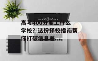 高考400分能上什么学校？这份择校指南帮你打破信息差
