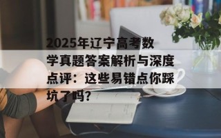 2025年辽宁高考数学真题答案解析与深度点评：这些易错点你踩坑了吗？