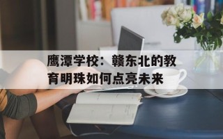 鹰潭学校：赣东北的教育明珠如何点亮未来