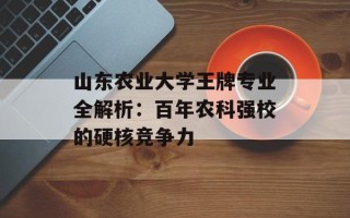 山东农业大学王牌专业全解析：百年农科强校的硬核竞争力